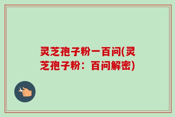 灵芝孢子粉一百问(灵芝孢子粉:百问解密) 灵芝孢子粉一百问(灵芝孢子粉:百问解密)