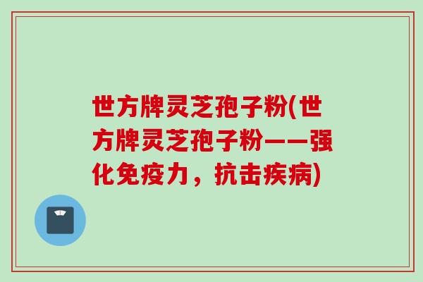 世方牌灵芝孢子粉(世方牌灵芝孢子粉——强化免疫力，抗击疾病)