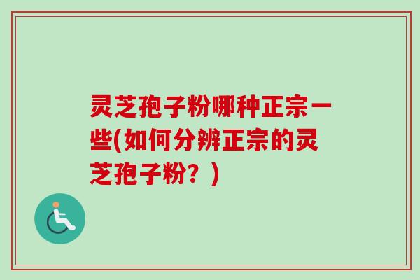 灵芝孢子粉哪种正宗一些(如何分辨正宗的灵芝孢子粉？)