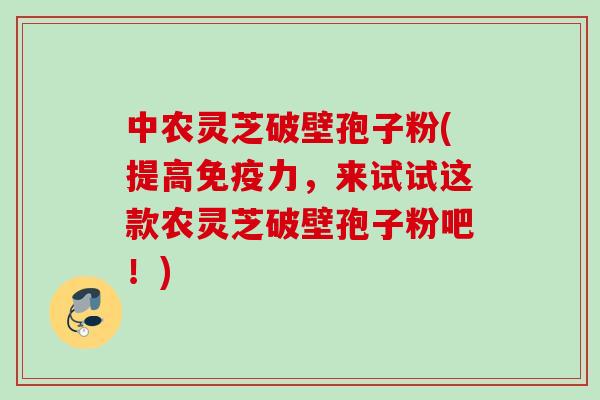 中农灵芝破壁孢子粉(提高免疫力，来试试这款农灵芝破壁孢子粉吧！)