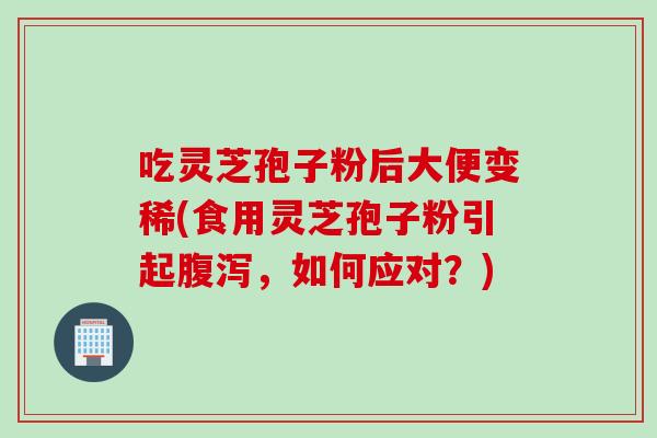 吃灵芝孢子粉后大便变稀(食用灵芝孢子粉引起,如何应对?) 吃灵芝孢子粉后大便变稀(食用灵芝孢子粉引起,如何应对?)