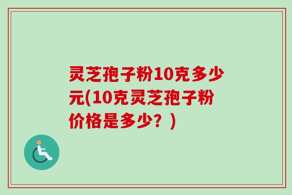 灵芝孢子粉10克多少元(10克灵芝孢子粉价格是多少？)