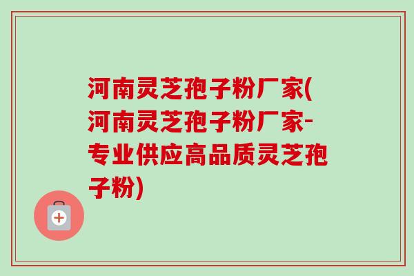 河南灵芝孢子粉厂家(河南灵芝孢子粉厂家-专业供应高品质灵芝孢子粉)