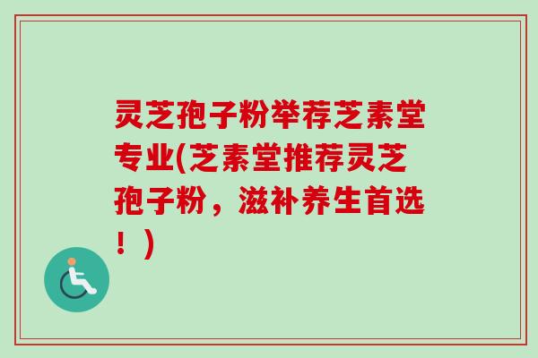 灵芝孢子粉举荐芝素堂专业(芝素堂推荐灵芝孢子粉，滋补养生首选！)