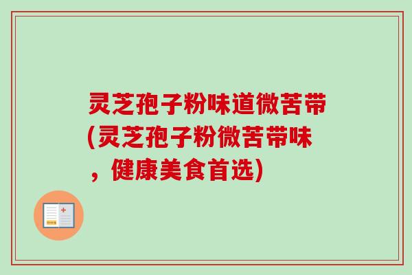灵芝孢子粉味道微苦带(灵芝孢子粉微苦带味，健康美食首选)