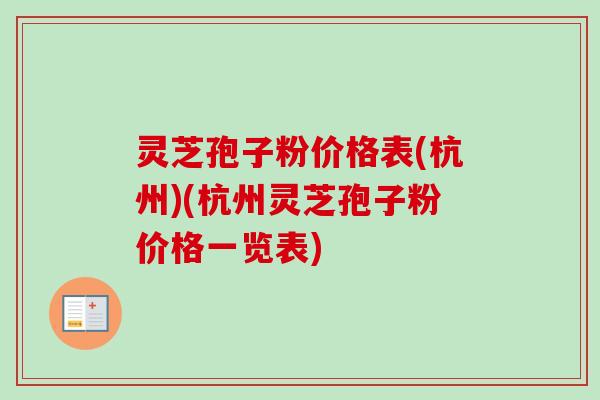 灵芝孢子粉价格表(杭州)(杭州灵芝孢子粉价格一览表)