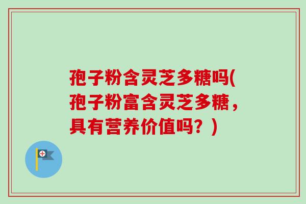 孢子粉含灵芝多糖吗(孢子粉富含灵芝多糖，具有营养价值吗？)