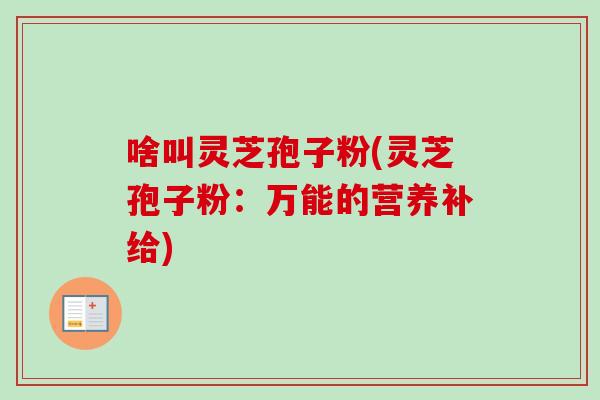 啥叫灵芝孢子粉(灵芝孢子粉：万能的营养补给)