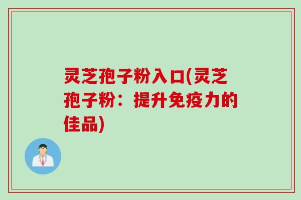 灵芝孢子粉入口(灵芝孢子粉:提升免疫力的佳品) 灵芝孢子粉入口(灵芝孢子粉:提升免疫力的佳品)