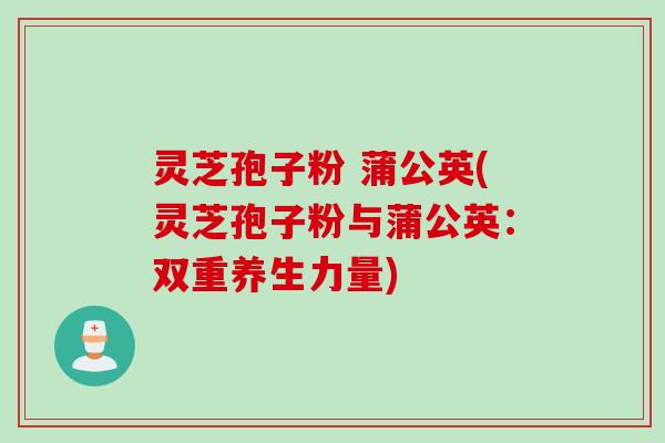 灵芝孢子粉 蒲公英(灵芝孢子粉与蒲公英：双重养生力量)