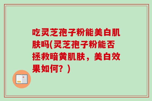 吃灵芝孢子粉能美白吗(灵芝孢子粉能否拯救暗黄，美白效果如何？)
