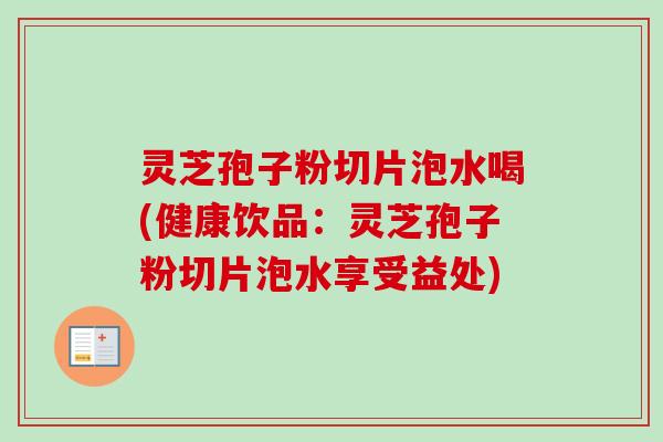 灵芝孢子粉切片泡水喝(健康饮品:灵芝孢子粉切片泡水享受益处) 灵芝孢子粉切片泡水喝(健康饮品:灵芝孢子粉切片泡水享受益处)