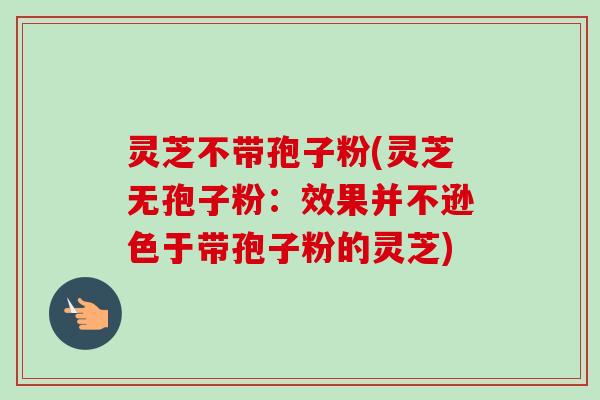 灵芝不带孢子粉(灵芝无孢子粉：效果并不逊色于带孢子粉的灵芝)