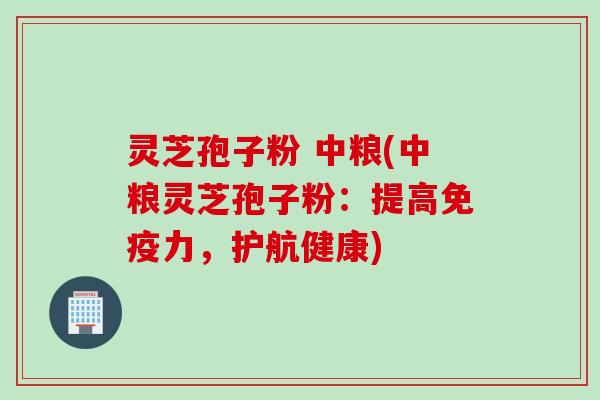 灵芝孢子粉 中粮(中粮灵芝孢子粉：提高免疫力，护航健康)