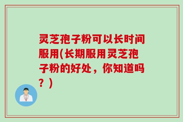 灵芝孢子粉可以长时间服用(长期服用灵芝孢子粉的好处，你知道吗？)