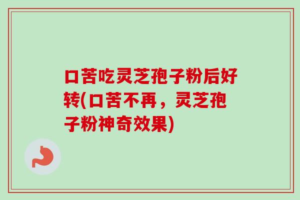 口苦吃灵芝孢子粉后好转(口苦不再，灵芝孢子粉神奇效果)