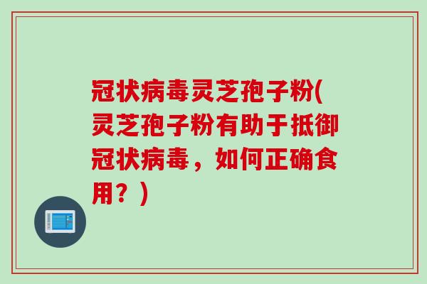 冠状病毒灵芝孢子粉(灵芝孢子粉有助于抵御冠状病毒，如何正确食用？)