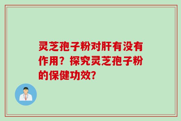 灵芝孢子粉对肝有没有作用？探究灵芝孢子粉的保健功效？