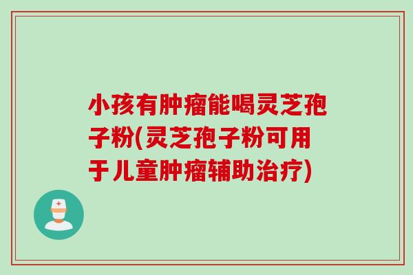 小孩有肿瘤能喝灵芝孢子粉(灵芝孢子粉可用于儿童肿瘤辅助治疗)