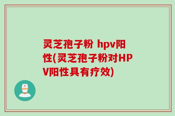 灵芝孢子粉 hpv阳性(灵芝孢子粉对HPV阳性具有疗效)
