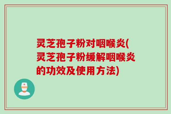 灵芝孢子粉对咽喉炎(灵芝孢子粉缓解咽喉炎的功效及使用方法)
