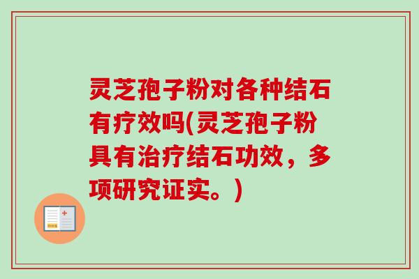 灵芝孢子粉对各种结石有疗效吗(灵芝孢子粉具有治疗结石功效，多项研究证实。)