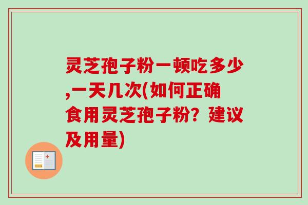 灵芝孢子粉一顿吃多少,一天几次(如何正确食用灵芝孢子粉？建议及用量)