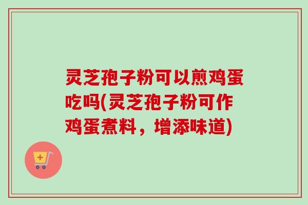 灵芝孢子粉可以煎鸡蛋吃吗(灵芝孢子粉可作鸡蛋煮料，增添味道)