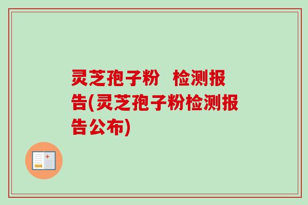 灵芝孢子粉  检测报告(灵芝孢子粉检测报告公布)