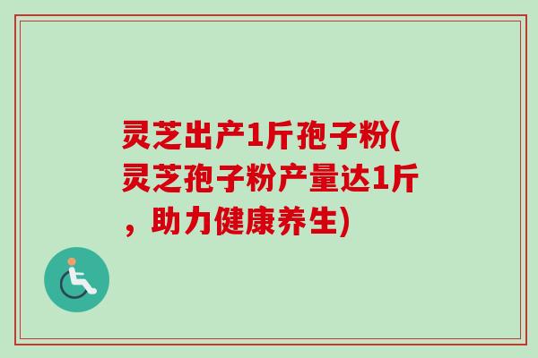 灵芝出产1斤孢子粉(灵芝孢子粉产量达1斤，助力健康养生)
