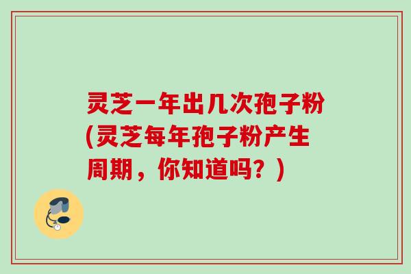 灵芝一年出几次孢子粉(灵芝每年孢子粉产生周期，你知道吗？)