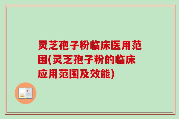 灵芝孢子粉临床医用范围(灵芝孢子粉的临床应用范围及效能)