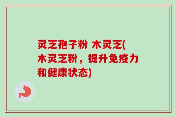灵芝孢子粉 木灵芝(木灵芝粉，提升免疫力和健康状态)