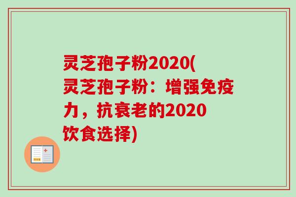 灵芝孢子粉2020(灵芝孢子粉：增强免疫力，抗衰老的2020饮食选择)