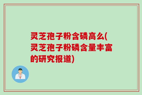 灵芝孢子粉含磷高么(灵芝孢子粉磷含量丰富的研究报道)