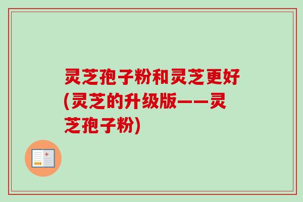灵芝孢子粉和灵芝更好(灵芝的升级版——灵芝孢子粉)