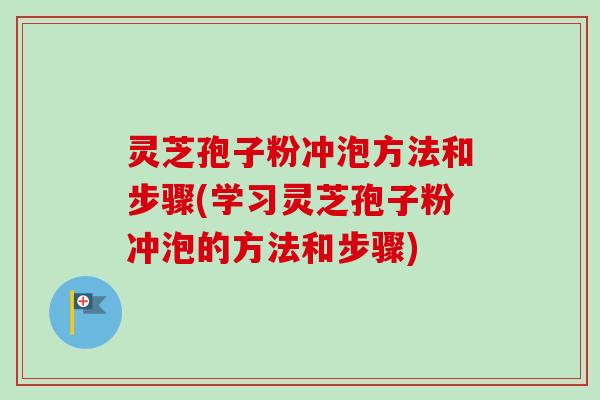 灵芝孢子粉冲泡方法和步骤(学习灵芝孢子粉冲泡的方法和步骤)