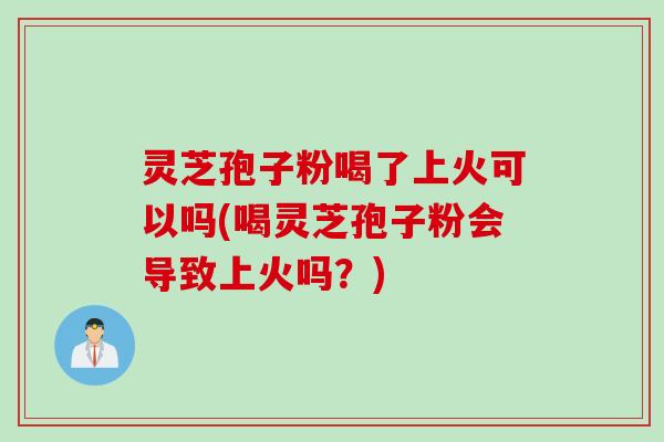 灵芝孢子粉喝了上火可以吗(喝灵芝孢子粉会导致上火吗？)