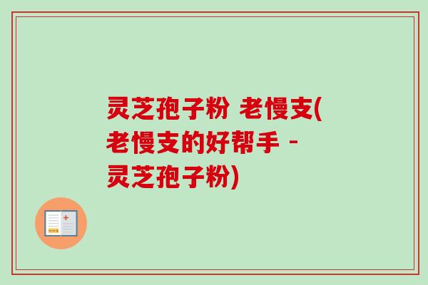 灵芝孢子粉 老慢支(老慢支的好帮手 - 灵芝孢子粉)