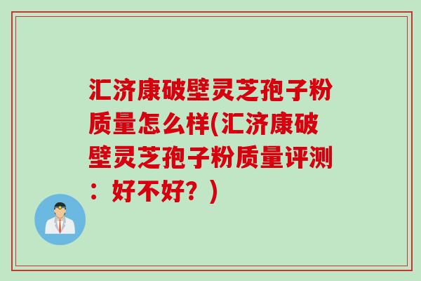 汇济康破壁灵芝孢子粉质量怎么样(汇济康破壁灵芝孢子粉质量评测：好不好？)