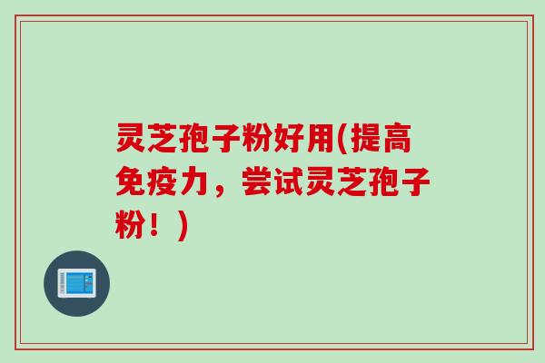 灵芝孢子粉好用(提高免疫力，尝试灵芝孢子粉！)