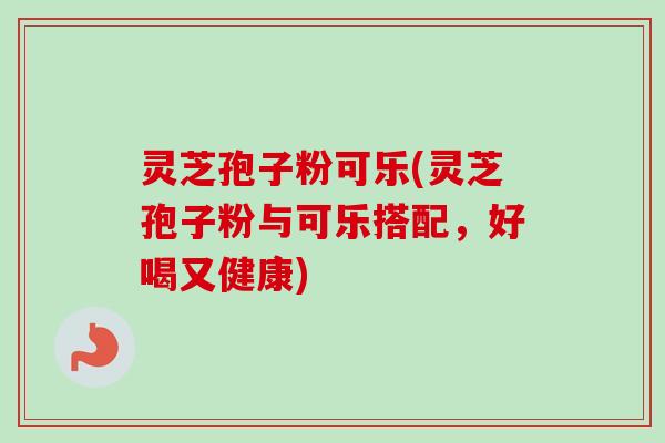 灵芝孢子粉可乐(灵芝孢子粉与可乐搭配，好喝又健康)