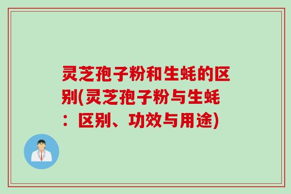 灵芝孢子粉和生蚝的区别(灵芝孢子粉与生蚝：区别、功效与用途)
