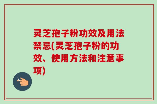 灵芝孢子粉功效及用法禁忌(灵芝孢子粉的功效、使用方法和注意事项)