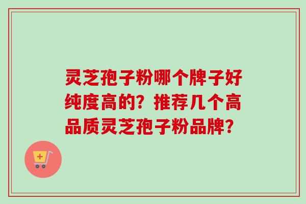 灵芝孢子粉哪个牌子好纯度高的？推荐几个高品质灵芝孢子粉品牌？
