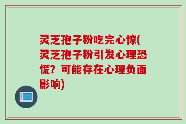 灵芝孢子粉吃完心惊(灵芝孢子粉引发心理恐慌？可能存在心理负面影响)
