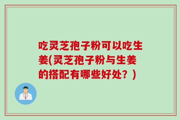 吃灵芝孢子粉可以吃生姜(灵芝孢子粉与生姜的搭配有哪些好处？)