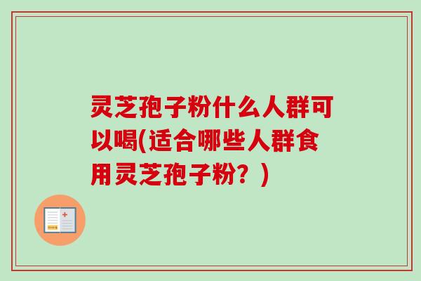 灵芝孢子粉什么人群可以喝(适合哪些人群食用灵芝孢子粉？)