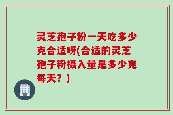 灵芝孢子粉一天吃多少克合适呀(合适的灵芝孢子粉摄入量是多少克每天？)