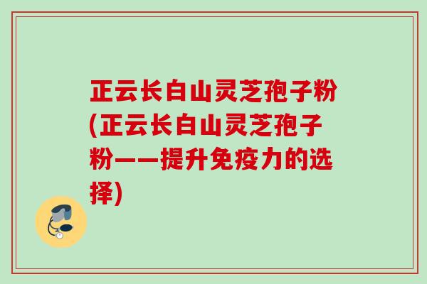 正云长白山灵芝孢子粉(正云长白山灵芝孢子粉——提升免疫力的选择)